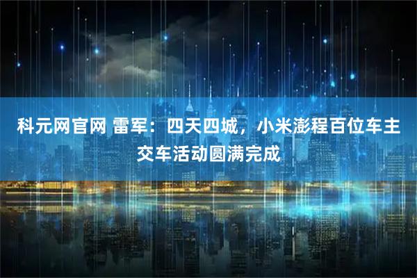 科元网官网 雷军：四天四城，小米澎程百位车主交车活动圆满完成